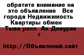 обратите внимание на это объявление - Все города Недвижимость » Квартиры обмен   . Тыва респ.,Ак-Довурак г.